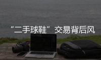 “二手球鞋”交易背后风险 防伪信息可造假